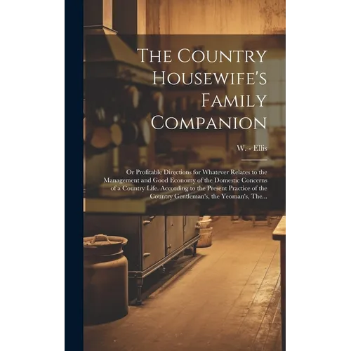The Country Housewife's Family Companion: or Profitable Directions for Whatever Relates to the Management and Good Economy of the Domestic Concerns of