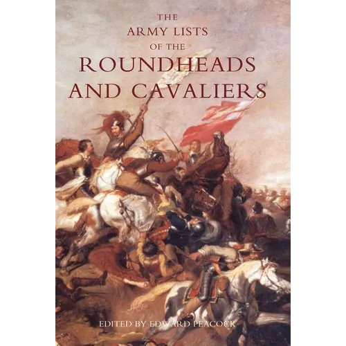 Army Lists of the Roundheads and Cavaliers, Containing the Names of the Officers in the Royal and Parliamentary Armies of 1642
