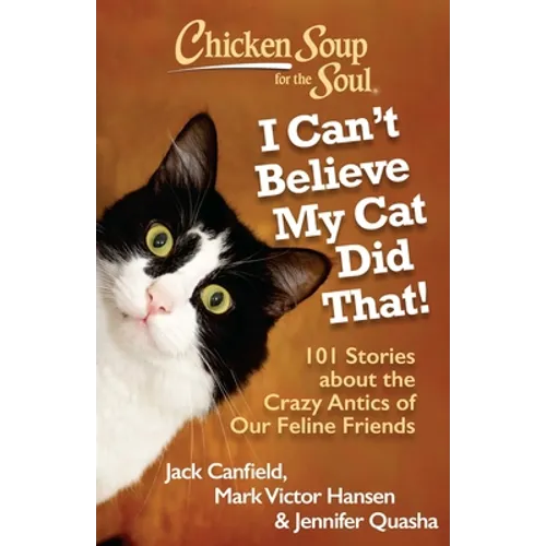 Chicken Soup for the Soul: I Can't Believe My Cat Did That!: 101 Stories about the Crazy Antics of Our Feline Friends