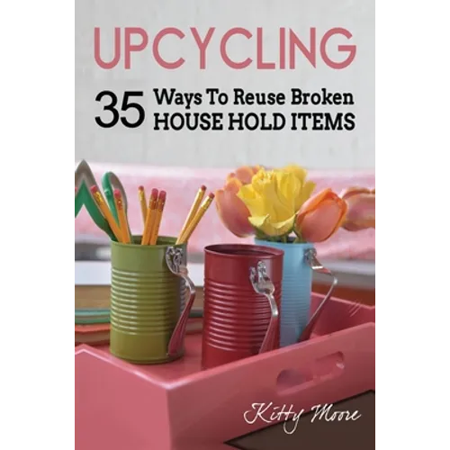 Upcycling: 35 Ways To Reuse Broken House Hold Items (2nd Edition)