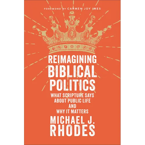 Reimagining Biblical Politics: What Scripture Says about Public Life and Why It Matters