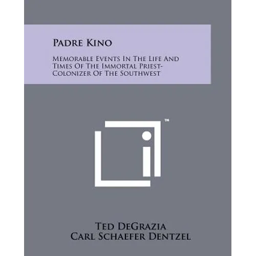Padre Kino: Memorable Events In The Life And Times Of The Immortal Priest-Colonizer Of The Southwest