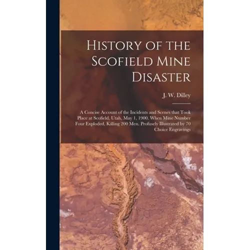 History of the Scofield Mine Disaster: A Concise Account of the Incidents and Scenes That Took Place at Scofield, Utah, May 1, 1900. When Mine Number
