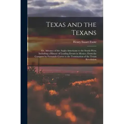 Texas and the Texans: Or, Advance of the Anglo-Americans to the South-West; Including a History of Leading Events in Mexico, From the Conque