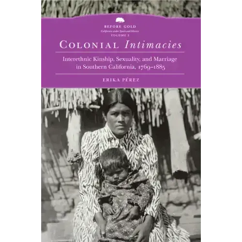 Colonial Intimacies: Interethnic Kinship, Sexuality, and Marriage in Southern California, 1769-1885 Volume 5