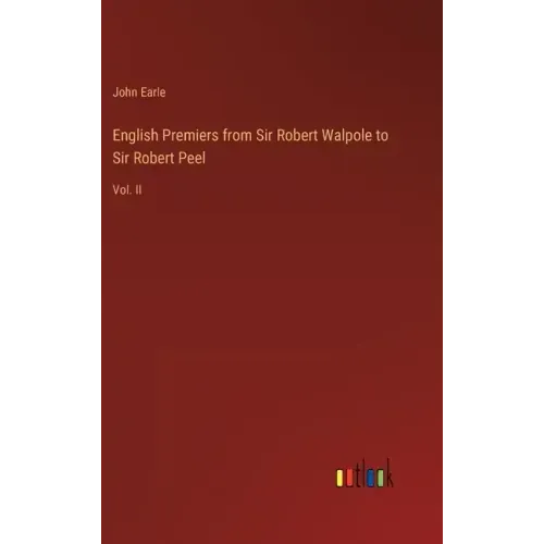 English Premiers from Sir Robert Walpole to Sir Robert Peel: Vol. II