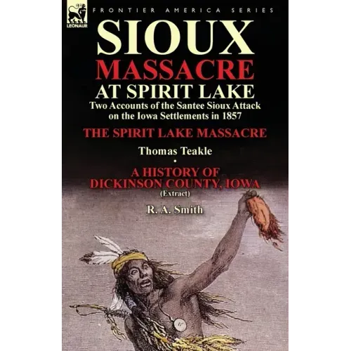 Sioux Massacre at Spirit Lake: Two Accounts of the Santee Sioux Attack on the Iowa Settlements in 1857-The Spirit Lake Massacre by Thomas Teakle & a