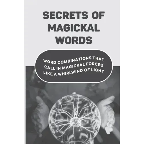 Secrets Of Magickal Words: Word Combinations That Call In Magickal Forces Like A Whirlwind Of Light: Magical Words
