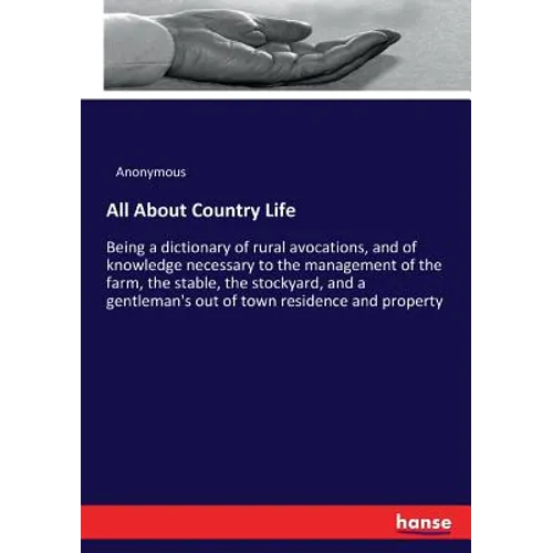 All About Country Life: Being a dictionary of rural avocations, and of knowledge necessary to the management of the farm, the stable, the stockyard, a