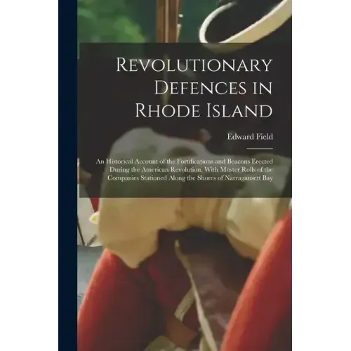 Revolutionary Defences in Rhode Island; an Historical Account of the Fortifications and Beacons Erected During the American Revolution, With Muster Ro