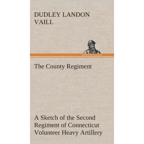 The County Regiment A Sketch of the Second Regiment of Connecticut Volunteer Heavy Artillery, Originally the Nineteenth Volunteer Infantry, in the Civ