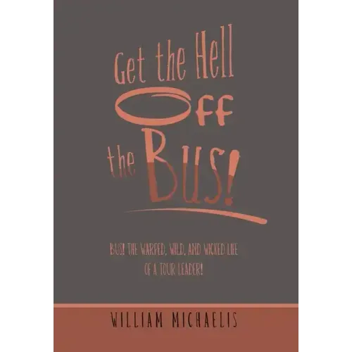 Get the Hell off the Bus!: Bus! the Warped, Wild, and Wicked Life of a Tour Leader!