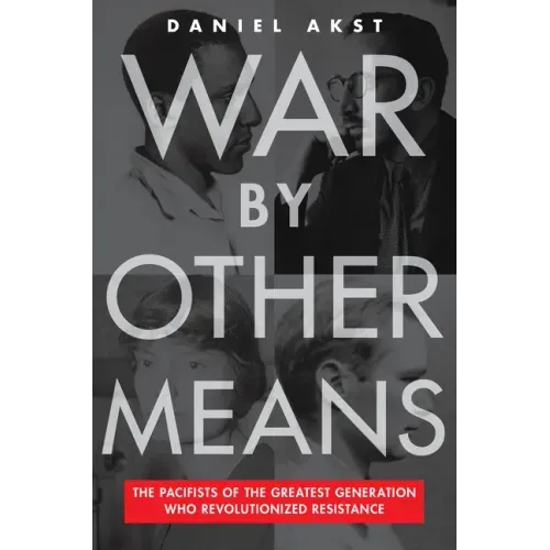 War by Other Means: The Pacifists of the Greatest Generation Who Revolutionized Resistance