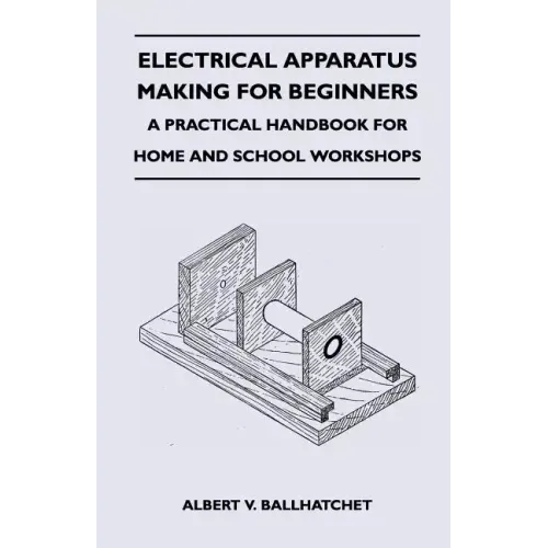 Electrical Apparatus Making for Beginners - A Practical Handbook for Home and School Workshops