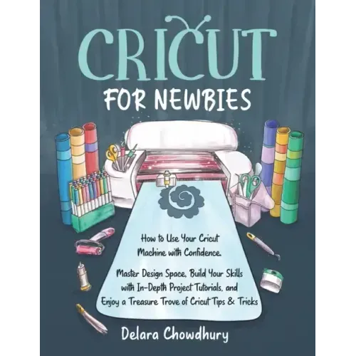 Cricut for Newbies: How to Use Your Cricut Machine with Confidence. Master Design Space, Build Your Skills with In-Depth Project Tutorials