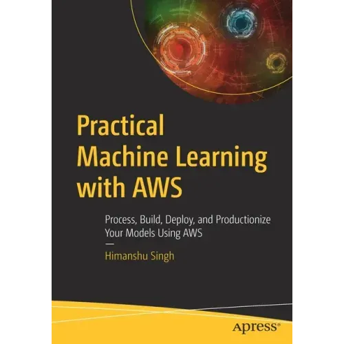 Practical Machine Learning with Aws: Process, Build, Deploy, and Productionize Your Models Using Aws