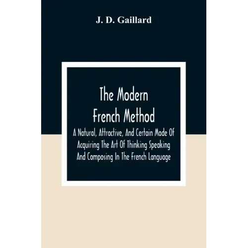 The Modern French Method: A Natural, Attractive, And Certain Mode Of Acquiring The Art Of Thinking Speaking And Composing In The French Language