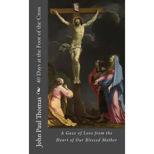 40 Days at the Foot of the Cross: A Gaze of Love from the Heart of Our Blessed Mother