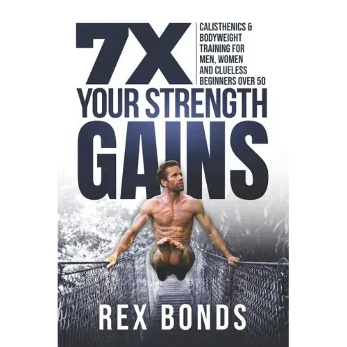 7X Your Strength Gains: Calisthenics & Bodyweight Training For Men, Women, And Clueless Beginners Over 50
