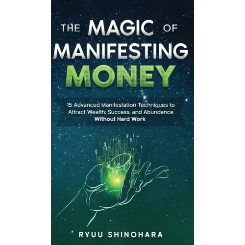 The Magic of Manifesting Money: 15 Advanced Manifestation Techniques to Attract Wealth, Success, and Abundance Without Hard Work