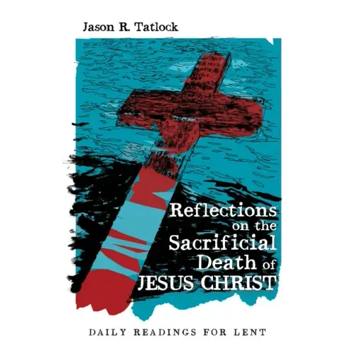 Reflections on the Sacrificial Death of Jesus Christ: Daily Readings for Lent