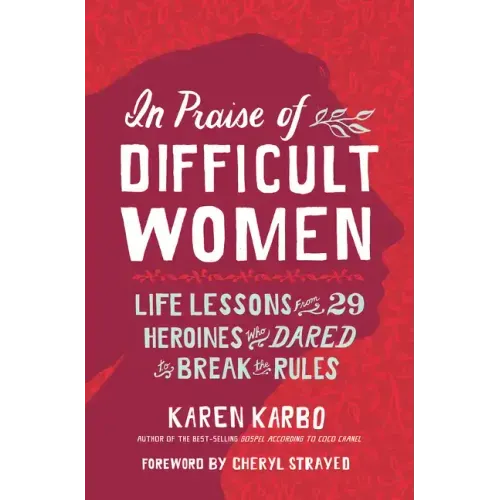 In Praise of Difficult Women: Life Lessons from 29 Heroines Who Dared to Break the Rules