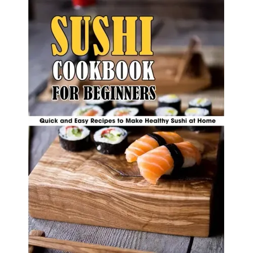 Sushi Cookbook For Beginners: Quick and Easy Recipes to Make Healthy Sushi at Home