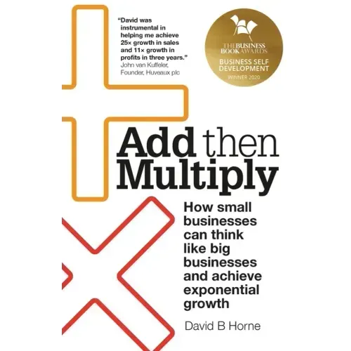 Add Then Multiply: How small businesses can think like big businesses and achieve exponential growth