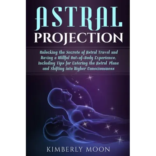 Astral Projection: Unlocking the Secrets of Astral Travel and Having a Willful Out-of-Body Experience, Including Tips for Entering the As
