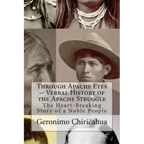 Through Apache Eyes -- Verbal History of the Apache Struggle: The Heart-Breaking Story of a Noble People