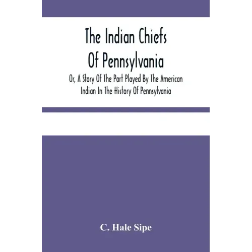 The Indian Chiefs Of Pennsylvania, Or, A Story Of The Part Played By The American Indian In The History Of Pennsylvania: Based Primarily On The Pennsy
