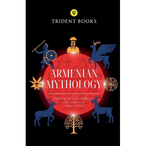 Armenian Mythology: Exploring the Gods, Goddesses, and Creatures of Ancient Tales