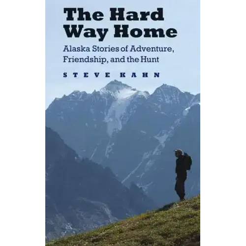 The Hard Way Home: Alaska Stories of Adventure, Friendship, and the Hunt