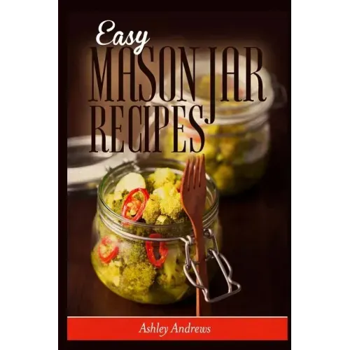 Easy Mason Jar Recipes: A Guide to Quick Meals in Jars for Busy People Like You