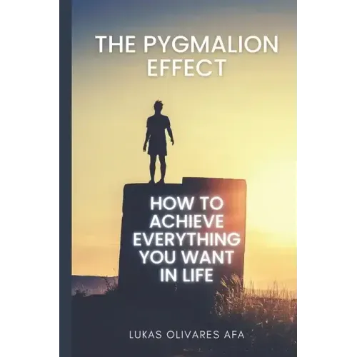 The Pygmalion Effect: How to Achieve Everything You Want in Life