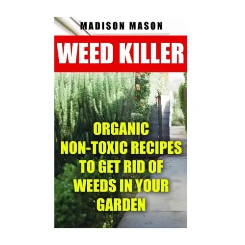 Weed Killer: Organic Non-toxic Recipes to Get Rid of Weeds in Your Garden