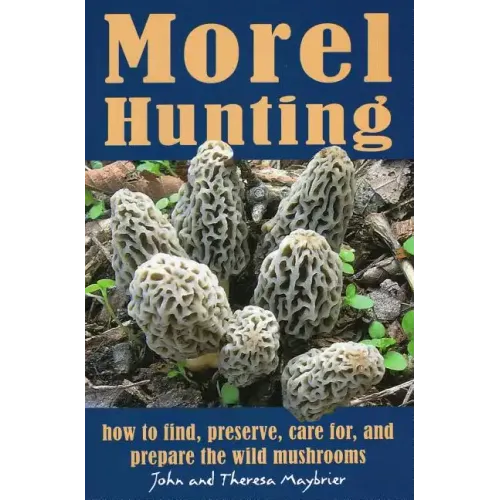 Morel Hunting: How to Find, Preserve, Care For, and Prepare the Wild Mushrooms