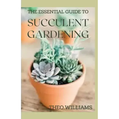 The Essential Guide to Succulent Gardening: A Beginner's Guide to Growing Succulent Plants Indoors and Outdoors