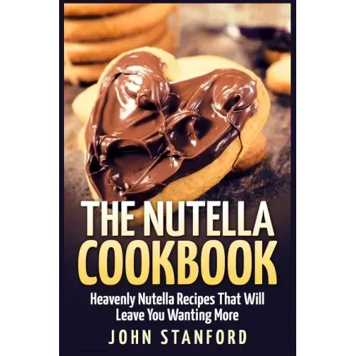 The Nutella Cookbook: Heavenly Nutella Recipes That Will Leave You Wanting More