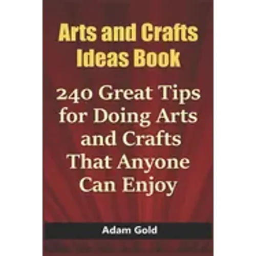 Arts and Crafts Ideas Book: 240 Great Tips for Doing Arts and Crafts That Anyone Can Enjoy
