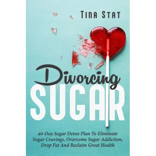 Divorcing Sugar: 40 Day Sugar Detox Plan To Eliminate Sugar Cravings, Overcome Sugar Addiction, Drop Fat And Reclaim Great Health