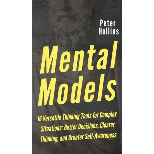 Mental Models: 16 Versatile Thinking Tools for Complex Situations: Better Decisions, Clearer Thinking, and Greater Self-Awareness