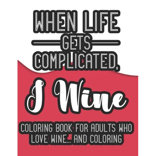When Life Gets Complicated, I Wine Coloring Book For Adults Who Love Wine And Coloring: A Snarky Coloring Book For Relaxation, Wine Coloring Pages For