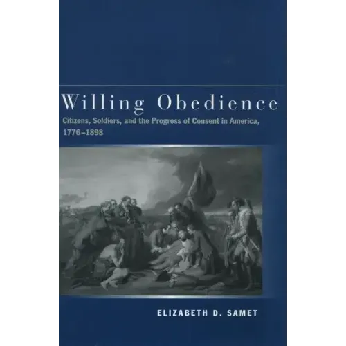 Willing Obedience: Citizens, Soldiers, and the Progress of Consent in America, 1776-1898