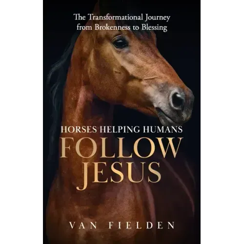 Horses Helping Humans Follow Jesus: The Transformational Journey from Brokenness to Blessing