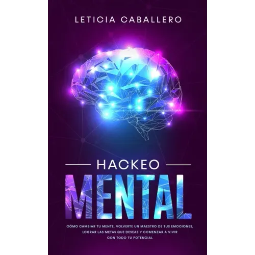 Hackeo Mental: Cómo Cambiar Tu Mente, Volverte Un Maestro De Tus Emociones, Lograr Las Metas Que Deseas Y Comenzar a Vivir Con Todo Tu Potencial