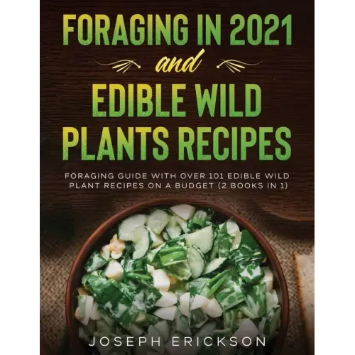Foraging in 2021 AND Edible Wild Plants Recipes: Foraging Guide With Over 101 Edible Wild Plant Recipes On A Budget (2 Books In 1)
