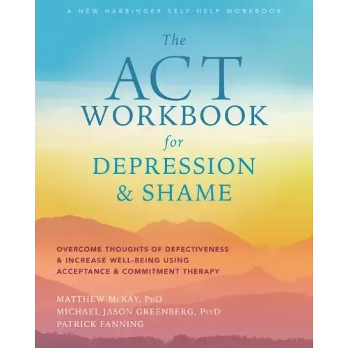 The ACT Workbook for Depression and Shame: Overcome Thoughts of Defectiveness and Increase Well-Being Using Acceptance and Commitment Therapy