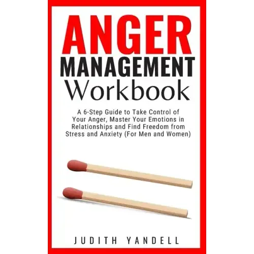 Anger Management Workbook: A 6-Step Guide to Take Control of Your Anger, Master Your Emotions in Relationships and Find Freedom from Stress and A