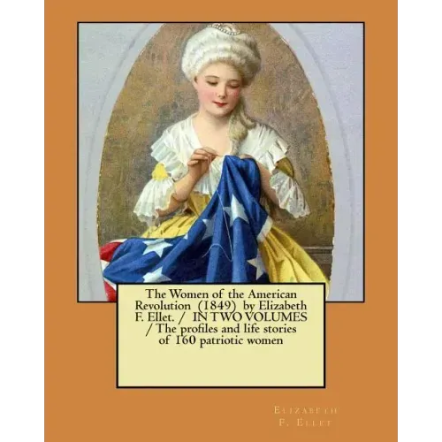The Women of the American Revolution (1849) by Elizabeth F. Ellet. / IN TWO VOLUMES / The profiles and life stories of 160 patriotic women